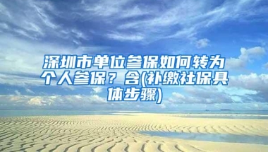 深圳市单位参保如何转为个人参保？含(补缴社保具体步骤)