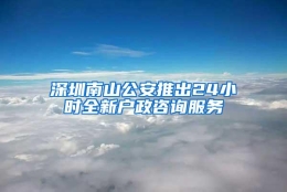 深圳南山公安推出24小时全新户政咨询服务