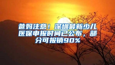 爸妈注意！深圳最新少儿医保申报时间已公布，部分可报销90%