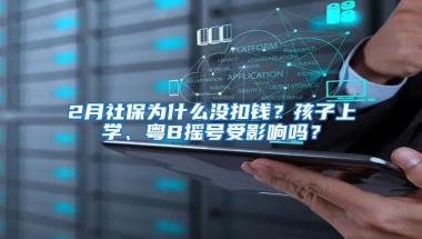 2月社保为什么没扣钱？孩子上学、粤B摇号受影响吗？