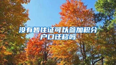 没有暂住证可以参加积分户口迁移吗