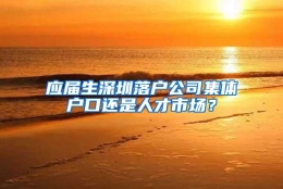 应届生深圳落户公司集体户口还是人才市场？