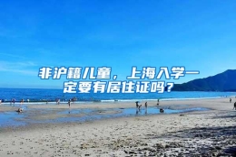 非沪籍儿童，上海入学一定要有居住证吗？