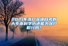 2021年落户深圳自考的大专本科学历还能为深户积分吗？