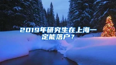 2019年研究生在上海一定能落户？