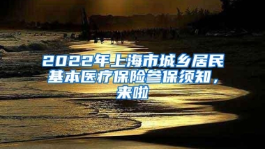 2022年上海市城乡居民基本医疗保险参保须知，来啦