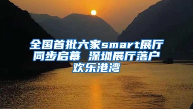 全国首批六家smart展厅同步启幕 深圳展厅落户欢乐港湾