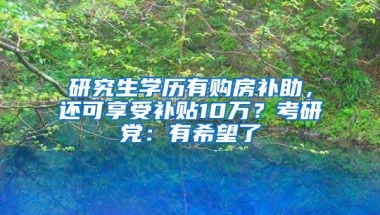 研究生学历有购房补助，还可享受补贴10万？考研党：有希望了