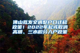 佛山拟发文调整户口迁移政策！2022年起或取消高明、三水积分入户政策