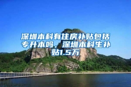 深圳本科有住房补贴包括专升本吗，深圳本科生补贴1.5万