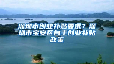 深圳市创业补贴要求？深圳市宝安区自主创业补贴政策