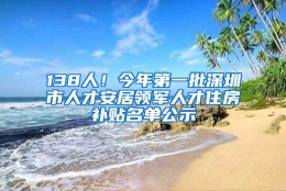 138人！今年第一批深圳市人才安居领军人才住房补贴名单公示