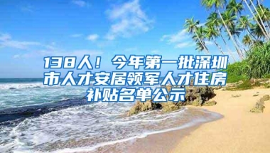 138人！今年第一批深圳市人才安居领军人才住房补贴名单公示