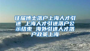 往届博士落户上海人才引进 上海人才引进落户公示结束 海外引进人才落户政策上海