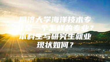 同济大学海洋技术专业是一个怎样的专业？本科生与研究生就业现状如何？