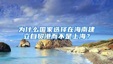 为什么国家选择在海南建立自贸港而不是上海？