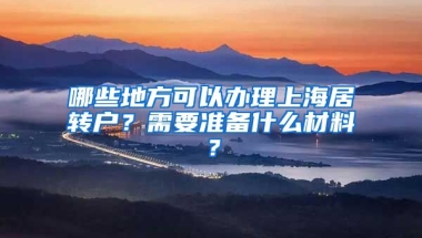 哪些地方可以办理上海居转户？需要准备什么材料？