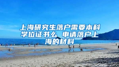 上海研究生落户需要本科学位证书么 申请落户上海的材料