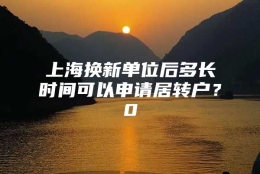 上海换新单位后多长时间可以申请居转户？0