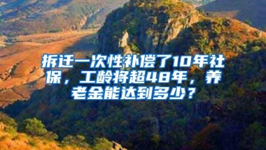 拆迁一次性补偿了10年社保，工龄将超48年，养老金能达到多少？