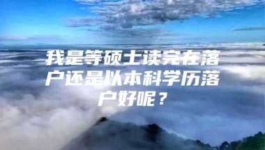 我是等硕士读完在落户还是以本科学历落户好呢？