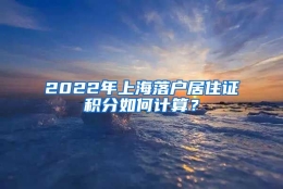 2022年上海落户居住证积分如何计算？