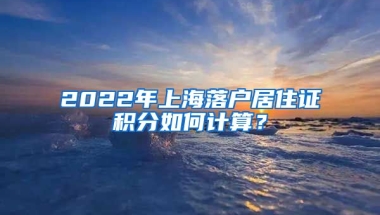 2022年上海落户居住证积分如何计算？