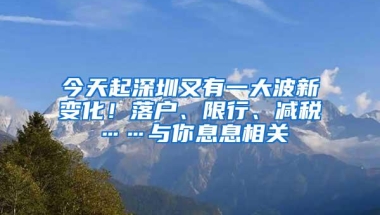 今天起深圳又有一大波新变化！落户、限行、减税……与你息息相关