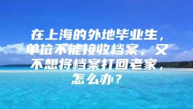 在上海的外地毕业生，单位不能接收档案，又不想将档案打回老家，怎么办？