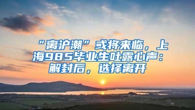 “离沪潮”或将来临，上海985毕业生吐露心声：解封后，选择离开