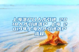 上海落户口人才引进 2018人才引进落户 上海 2019年上海人才引进落户流程