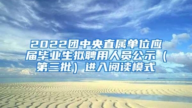 2022团中央直属单位应届毕业生拟聘用人员公示（第三批）进入阅读模式