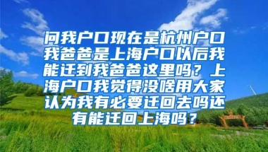 问我户口现在是杭州户口我爸爸是上海户口以后我能迁到我爸爸这里吗？上海户口我觉得没啥用大家认为我有必要迁回去吗还有能迁回上海吗？