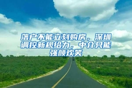 落户不能立刻购房，深圳调控新规给力，中介只能强颜欢笑