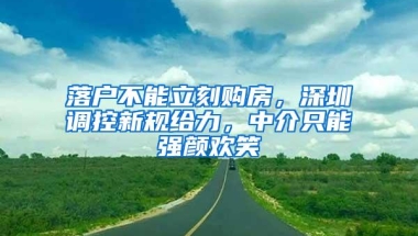 落户不能立刻购房，深圳调控新规给力，中介只能强颜欢笑