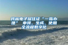 我省电子居住证“一指办理” 申领、生成、使用全流程数字化