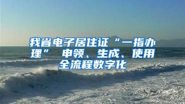 我省电子居住证“一指办理” 申领、生成、使用全流程数字化