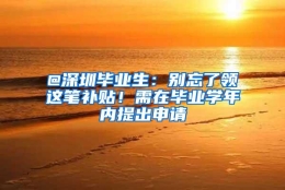 @深圳毕业生：别忘了领这笔补贴！需在毕业学年内提出申请