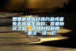 想要避免赔付违约金或者失去应届生身份，签署协议之前，可以好好利用“备注”这一栏