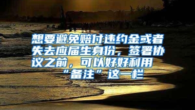 想要避免赔付违约金或者失去应届生身份，签署协议之前，可以好好利用“备注”这一栏