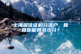 上海居住证积分落户，算算你能得多少分？