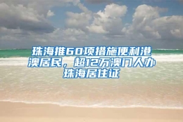 珠海推60项措施便利港澳居民，超12万澳门人办珠海居住证