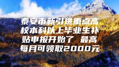 泰安市新引进重点高校本科以上毕业生补贴申报开始了 最高每月可领取2000元