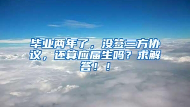 毕业两年了，没签三方协议，还算应届生吗？求解答！！