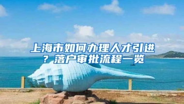 上海市如何办理人才引进？落户审批流程一览