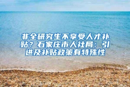 非全研究生不享受人才补贴？石家庄市人社局：引进及补贴政策有特殊性