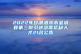 2022年甘肃酒泉市金塔县第三批引进急需紧缺人才21名公告