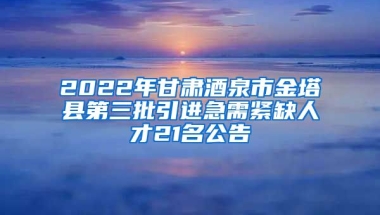 2022年甘肃酒泉市金塔县第三批引进急需紧缺人才21名公告