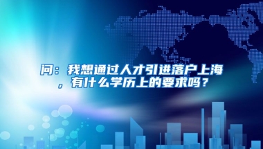 问：我想通过人才引进落户上海，有什么学历上的要求吗？