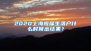 2020上海应届生落户什么时候出结果？